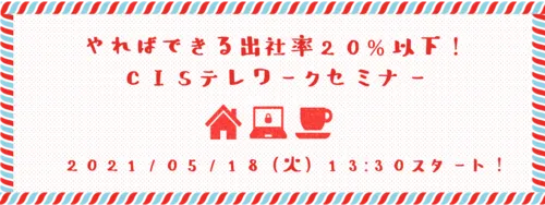 【開催終了】やればできる出社率２０%以下！CISテレワークセミナー